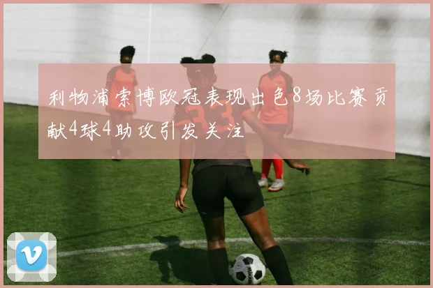 利物浦索博欧冠表现出色8场比赛贡献4球4助攻引发关注
