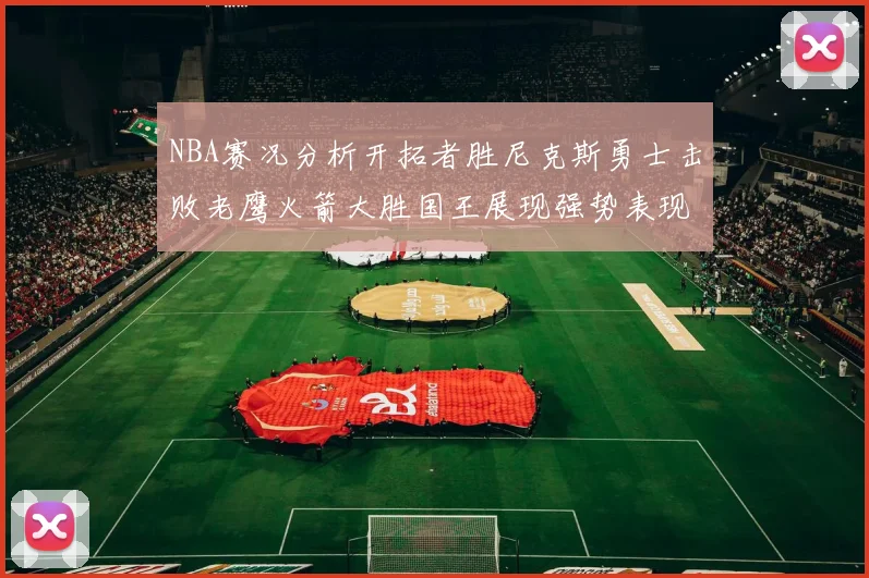 NBA赛况分析开拓者胜尼克斯勇士击败老鹰火箭大胜国王展现强势表现