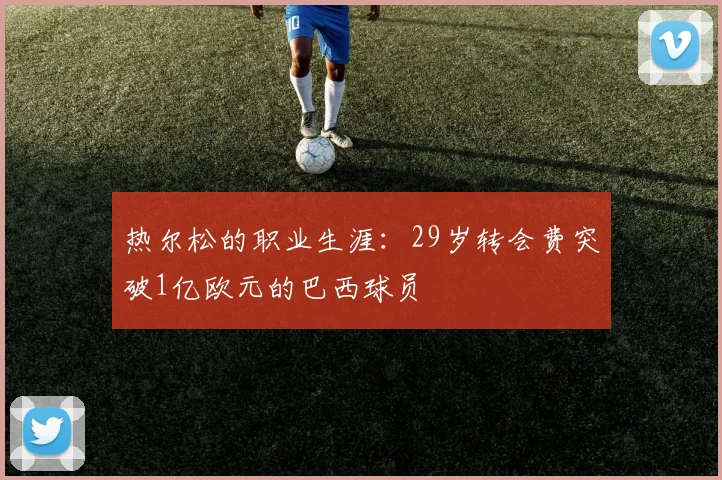 热尔松的职业生涯:29岁转会费突破1亿欧元的巴西球员