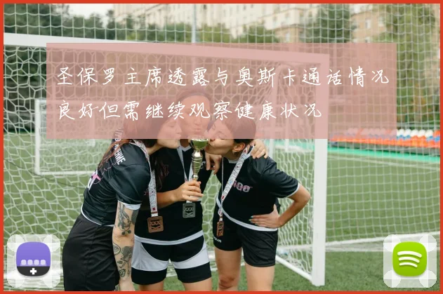 圣保罗主席透露与奥斯卡通话情况良好但需继续观察健康状况