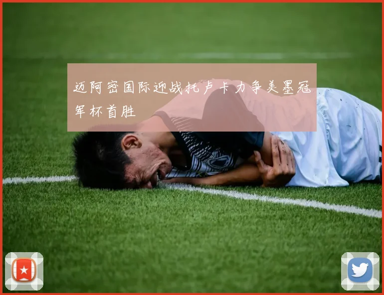 迈阿密国际迎战托卢卡力争美墨冠军杯首胜