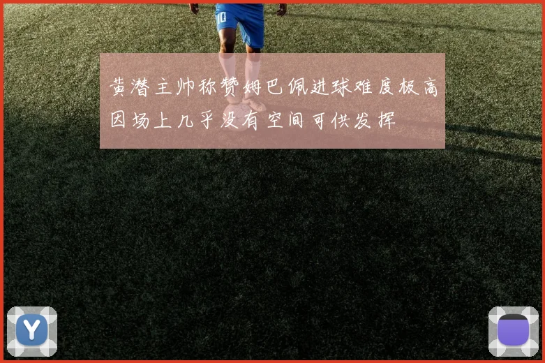 黄潜主帅称赞姆巴佩进球难度极高因场上几乎没有空间可供发挥