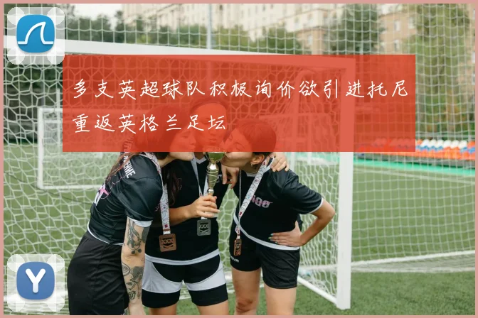 多支英超球队积极询价欲引进托尼重返英格兰足坛