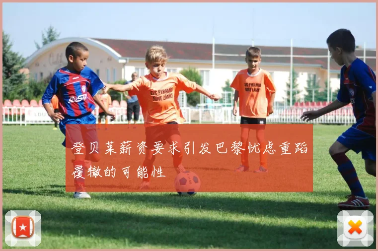 登贝莱薪资要求引发巴黎忧虑重蹈覆辙的可能性