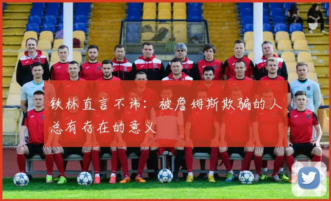 铁林直言不讳:被詹姆斯欺骗的人总有存在的意义