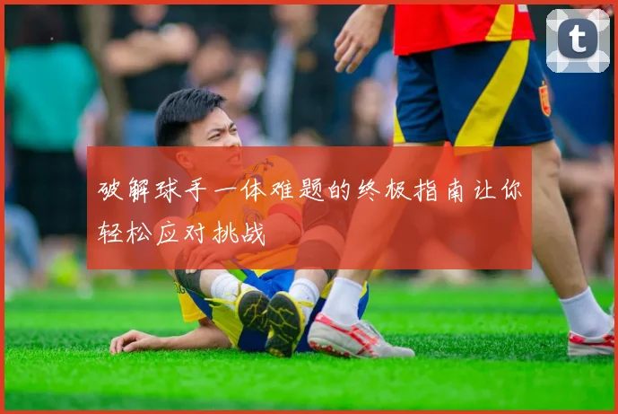 破解球手一体难题的终极指南让你轻松应对挑战