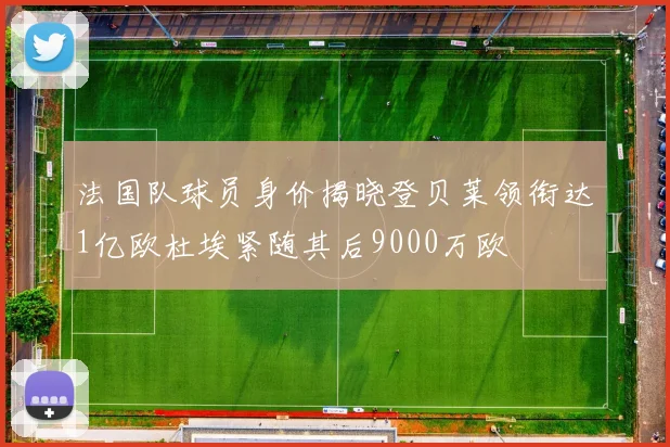 法国队球员身价揭晓登贝莱领衔达1亿欧杜埃紧随其后9000万欧