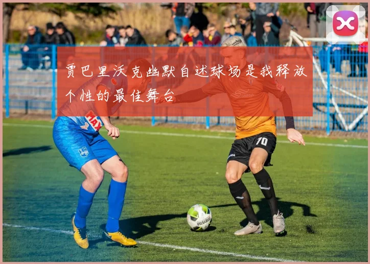 贾巴里沃克幽默自述球场是我释放个性的最佳舞台
