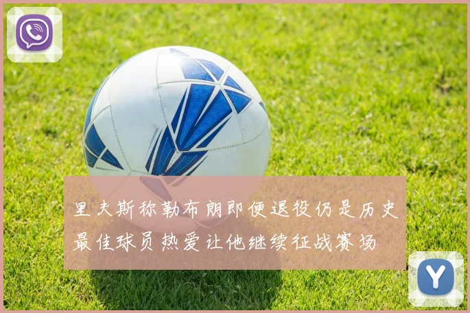 里夫斯称勒布朗即便退役仍是历史最佳球员热爱让他继续征战赛场