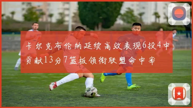 卡尔克布伦纳延续高效表现6投4中贡献13分7篮板领衔联盟命中率