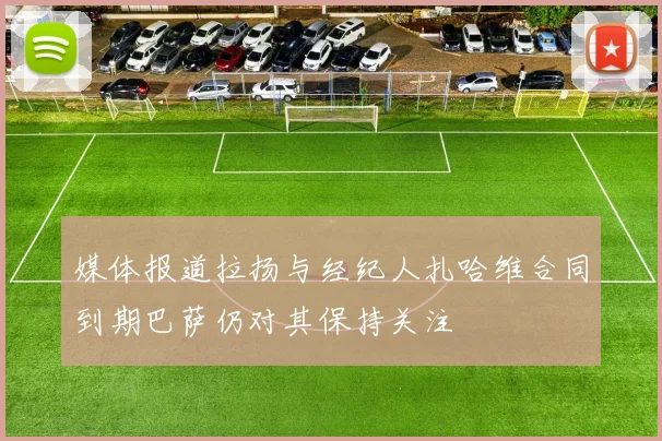 媒体报道拉扬与经纪人扎哈维合同到期巴萨仍对其保持关注