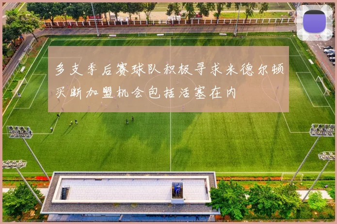 多支季后赛球队积极寻求米德尔顿买断加盟机会包括活塞在内