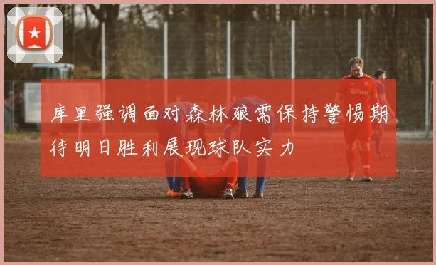 库里强调面对森林狼需保持警惕期待明日胜利展现球队实力
