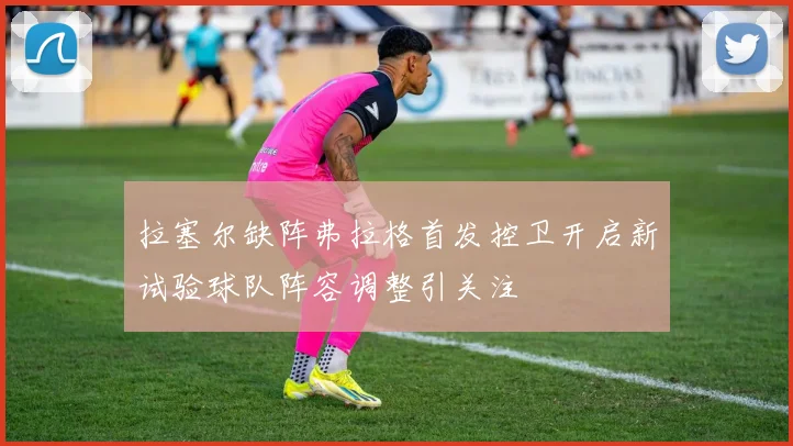 拉塞尔缺阵弗拉格首发控卫开启新试验球队阵容调整引关注