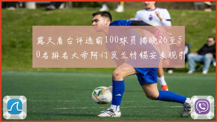 露天看台评选前100球员揭晓26至50名排名大帝阿门莫兰特锡安表现引关注