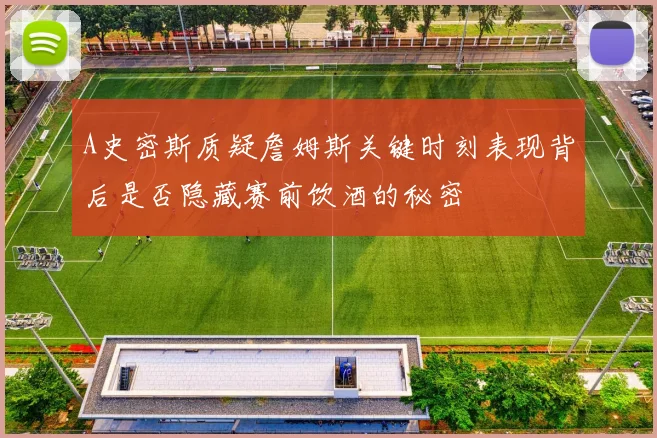 A史密斯质疑詹姆斯关键时刻表现背后是否隐藏赛前饮酒的秘密