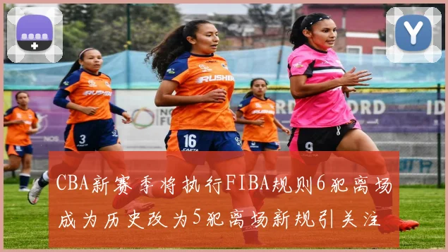 CBA新赛季将执行FIBA规则6犯离场成为历史改为5犯离场新规引关注