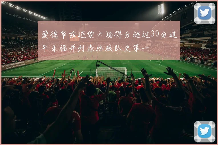 爱德华兹连续六场得分超过30分追平乐福并列森林狼队史第一