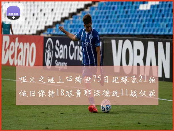 哑火之谜上田绮世75日进球荒21轮依旧保持18球费耶诺德近11战仅获3胜