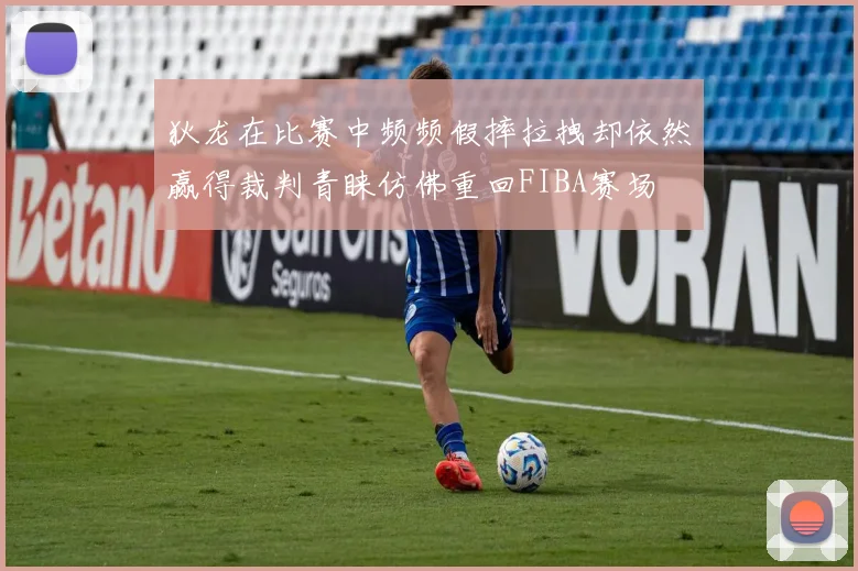 狄龙在比赛中频频假摔拉拽却依然赢得裁判青睐仿佛重回FIBA赛场