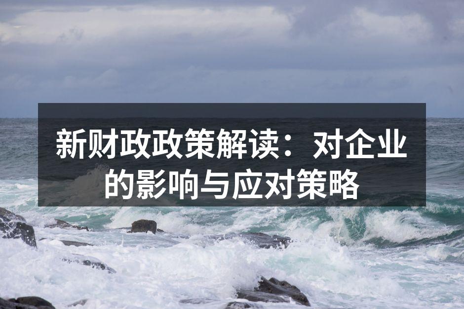 新财政政策解读：对企业的影响与应对策略